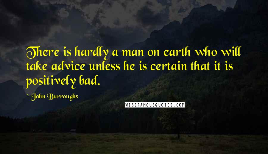 John Burroughs Quotes: There is hardly a man on earth who will take advice unless he is certain that it is positively bad.