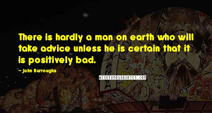 John Burroughs Quotes: There is hardly a man on earth who will take advice unless he is certain that it is positively bad.