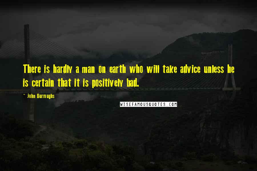 John Burroughs Quotes: There is hardly a man on earth who will take advice unless he is certain that it is positively bad.