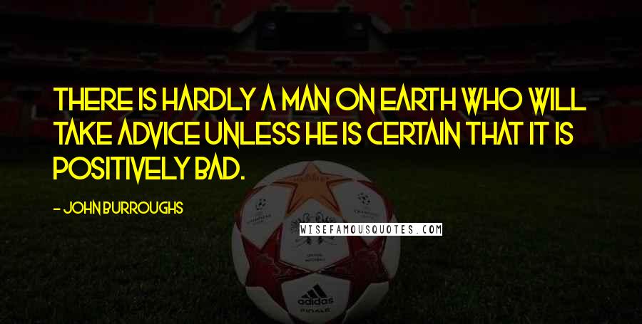 John Burroughs Quotes: There is hardly a man on earth who will take advice unless he is certain that it is positively bad.