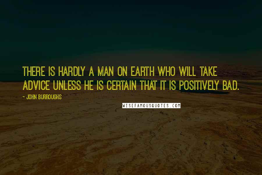 John Burroughs Quotes: There is hardly a man on earth who will take advice unless he is certain that it is positively bad.