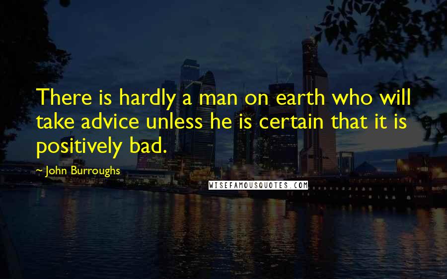 John Burroughs Quotes: There is hardly a man on earth who will take advice unless he is certain that it is positively bad.