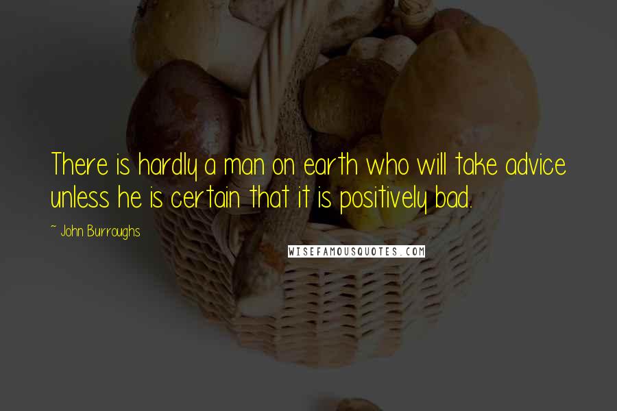 John Burroughs Quotes: There is hardly a man on earth who will take advice unless he is certain that it is positively bad.