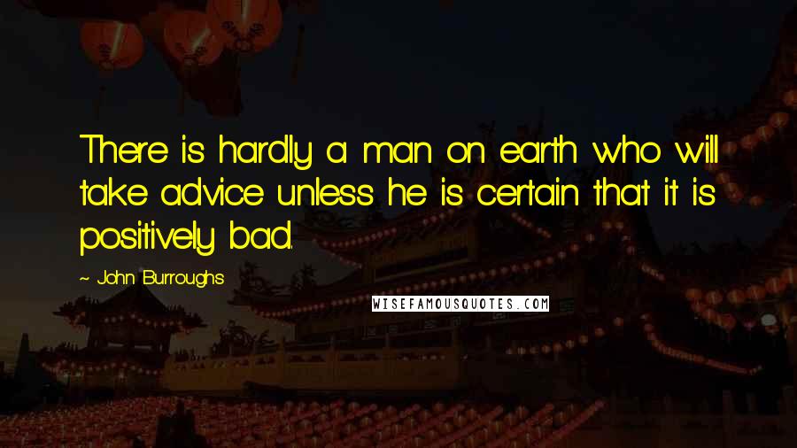 John Burroughs Quotes: There is hardly a man on earth who will take advice unless he is certain that it is positively bad.