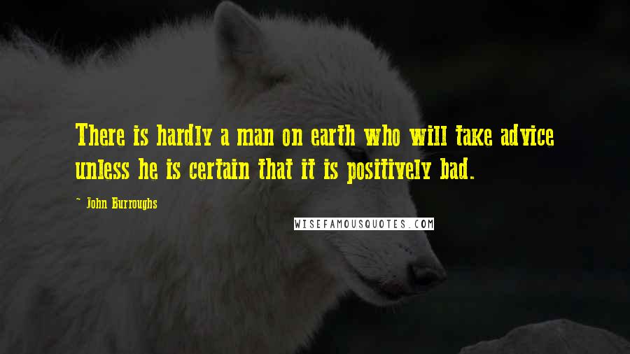 John Burroughs Quotes: There is hardly a man on earth who will take advice unless he is certain that it is positively bad.