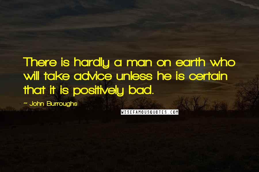 John Burroughs Quotes: There is hardly a man on earth who will take advice unless he is certain that it is positively bad.