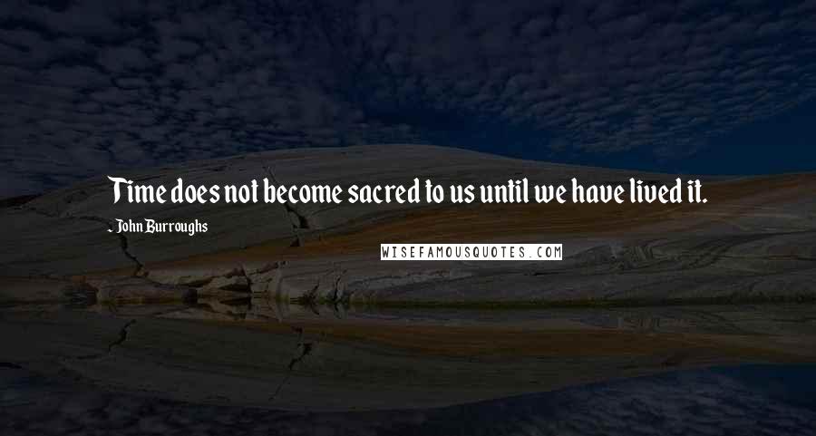 John Burroughs Quotes: Time does not become sacred to us until we have lived it.