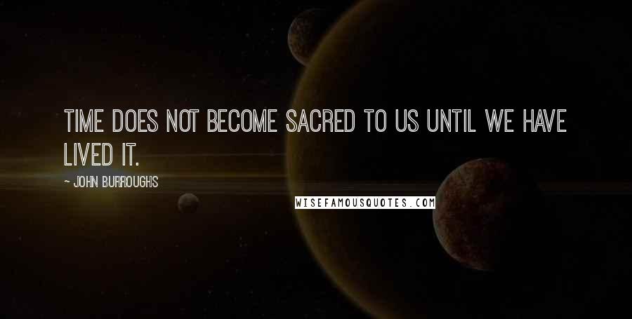 John Burroughs Quotes: Time does not become sacred to us until we have lived it.