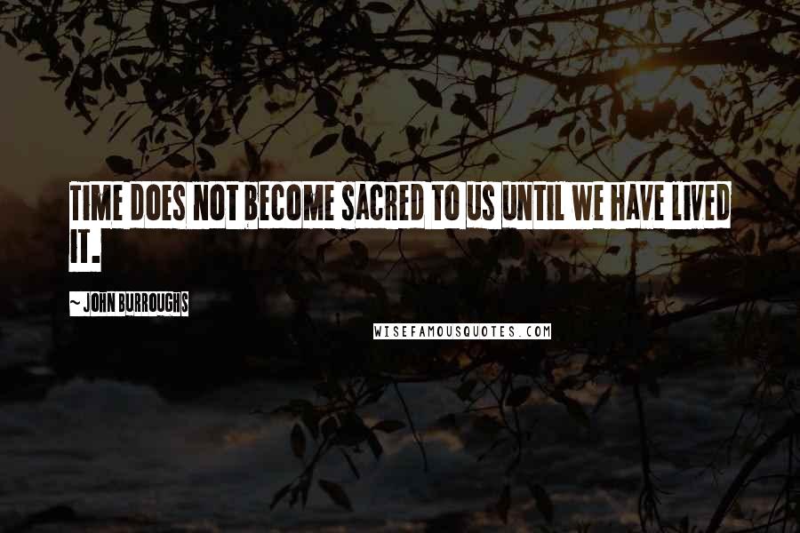John Burroughs Quotes: Time does not become sacred to us until we have lived it.