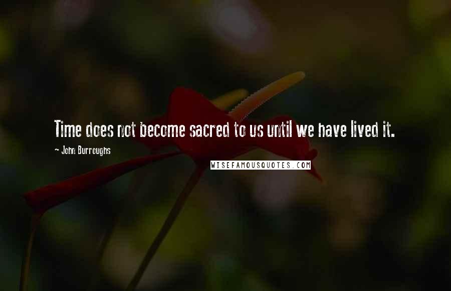 John Burroughs Quotes: Time does not become sacred to us until we have lived it.
