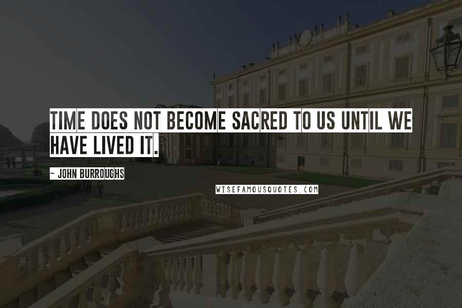 John Burroughs Quotes: Time does not become sacred to us until we have lived it.