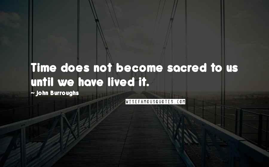 John Burroughs Quotes: Time does not become sacred to us until we have lived it.
