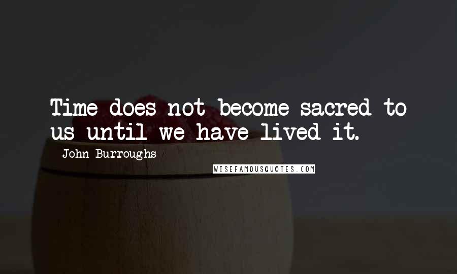 John Burroughs Quotes: Time does not become sacred to us until we have lived it.