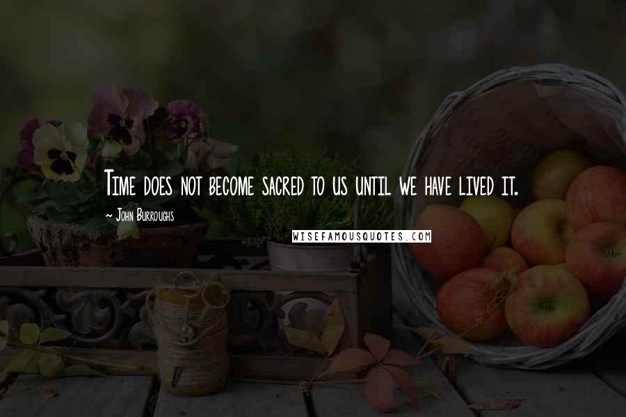 John Burroughs Quotes: Time does not become sacred to us until we have lived it.