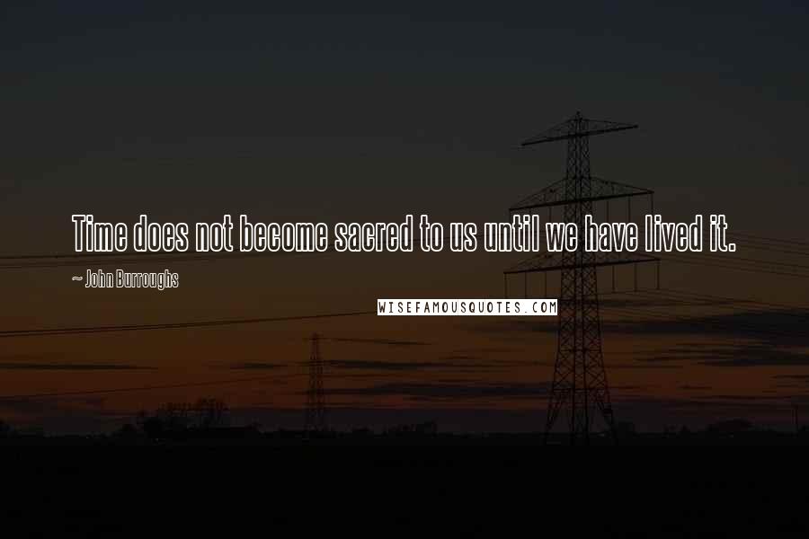 John Burroughs Quotes: Time does not become sacred to us until we have lived it.