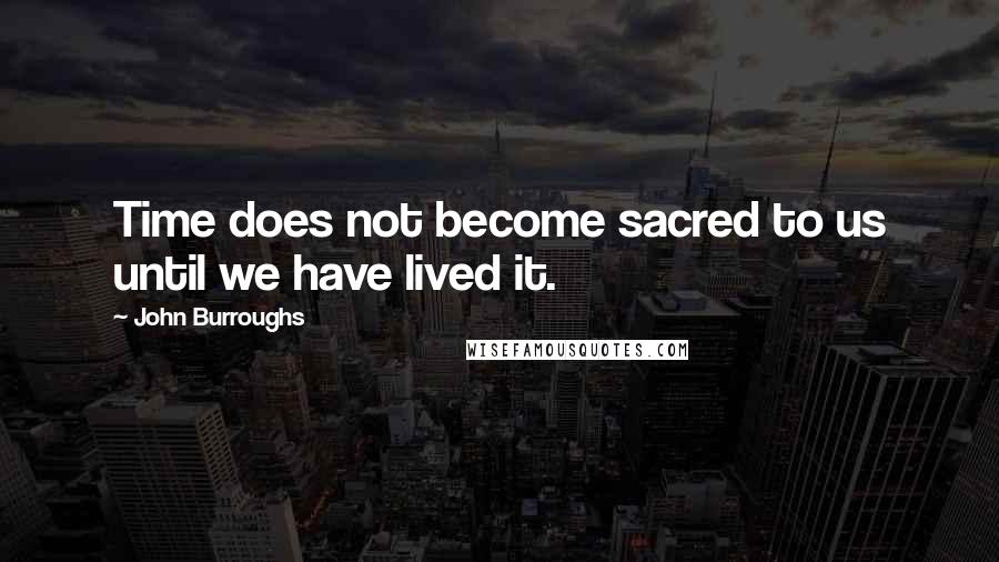 John Burroughs Quotes: Time does not become sacred to us until we have lived it.