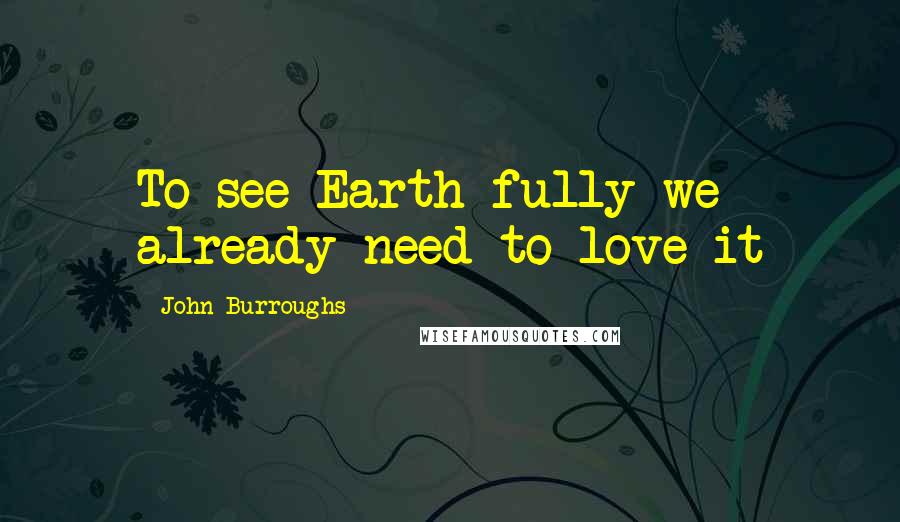 John Burroughs Quotes: To see Earth fully we already need to love it