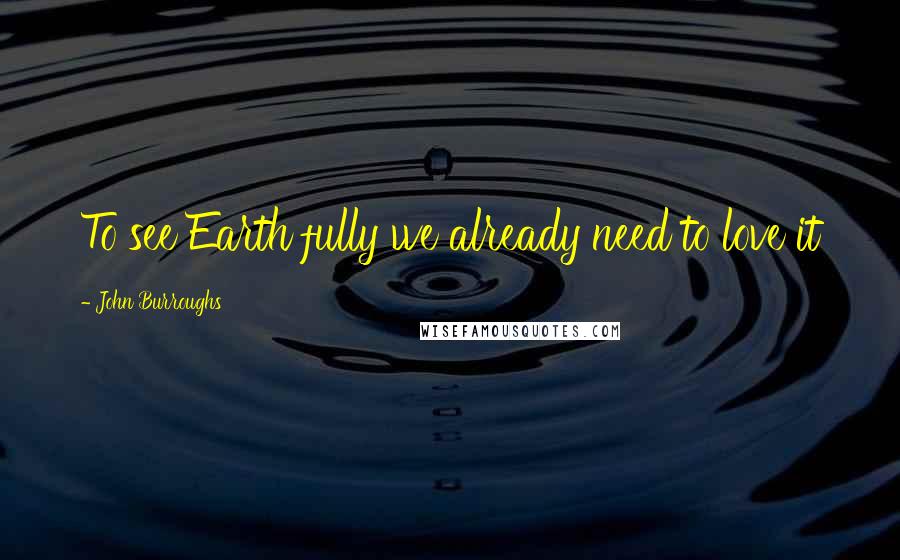 John Burroughs Quotes: To see Earth fully we already need to love it