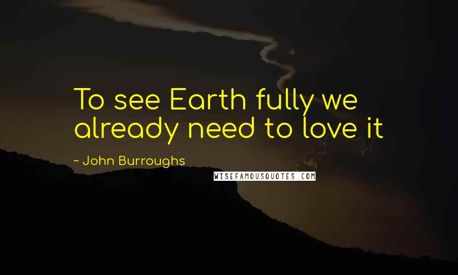 John Burroughs Quotes: To see Earth fully we already need to love it