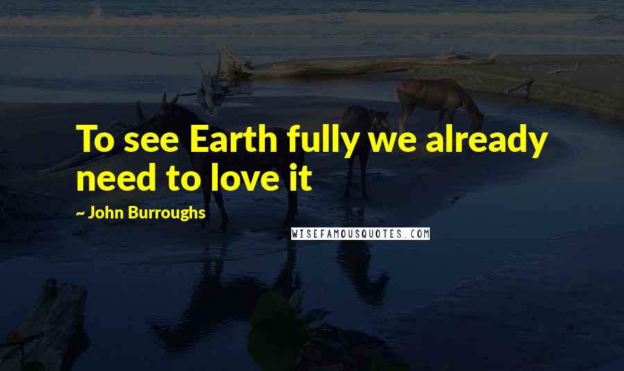 John Burroughs Quotes: To see Earth fully we already need to love it