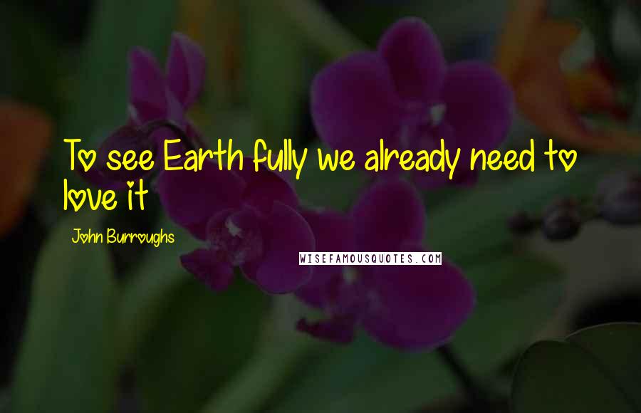 John Burroughs Quotes: To see Earth fully we already need to love it