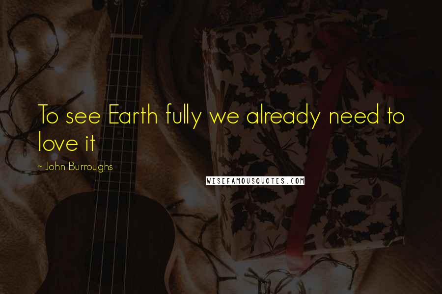 John Burroughs Quotes: To see Earth fully we already need to love it