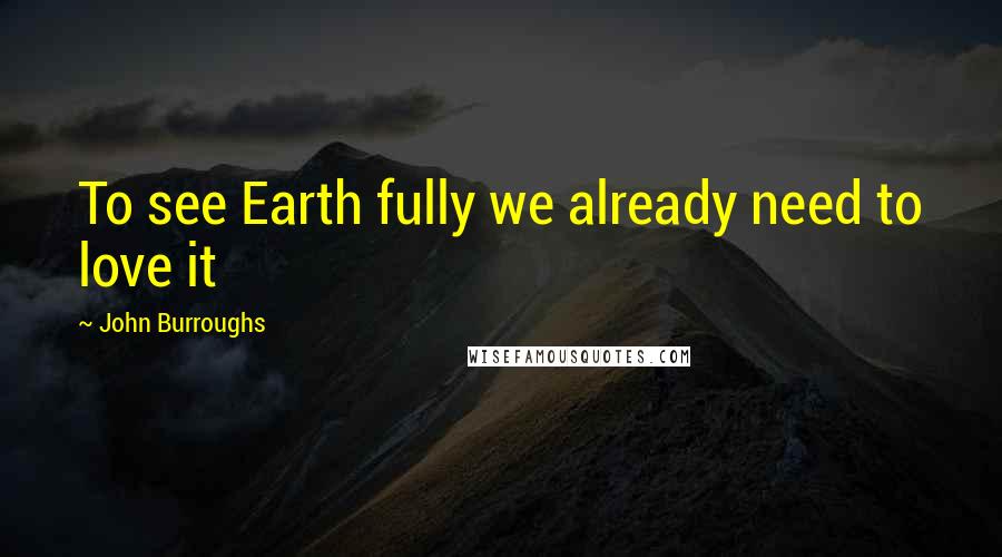 John Burroughs Quotes: To see Earth fully we already need to love it