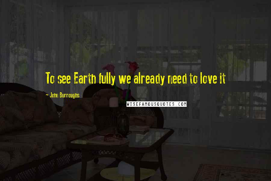John Burroughs Quotes: To see Earth fully we already need to love it