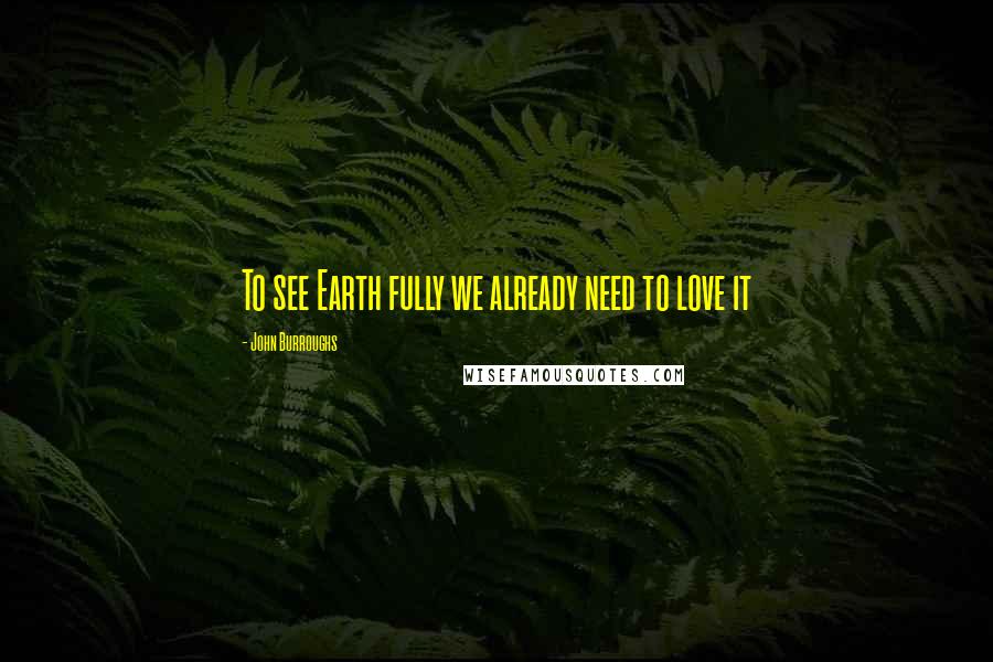 John Burroughs Quotes: To see Earth fully we already need to love it