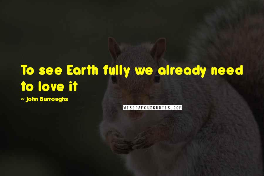 John Burroughs Quotes: To see Earth fully we already need to love it