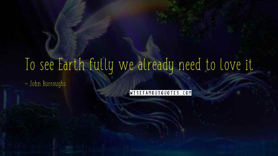 John Burroughs Quotes: To see Earth fully we already need to love it