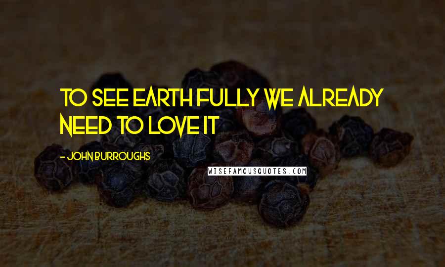 John Burroughs Quotes: To see Earth fully we already need to love it
