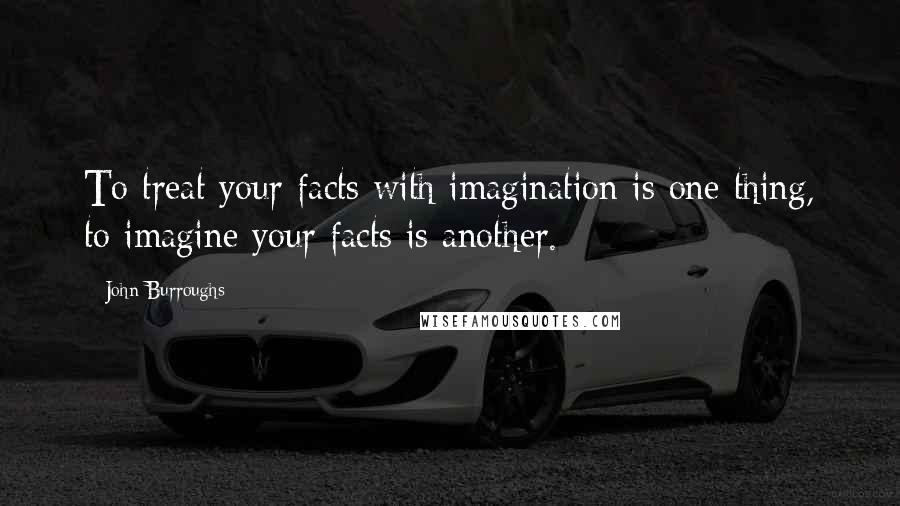 John Burroughs Quotes: To treat your facts with imagination is one thing, to imagine your facts is another.