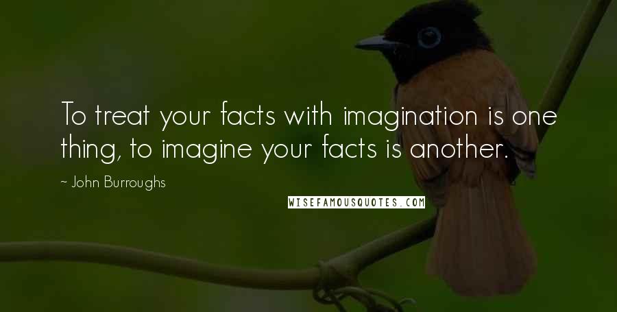 John Burroughs Quotes: To treat your facts with imagination is one thing, to imagine your facts is another.