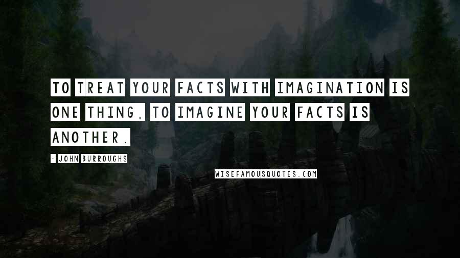 John Burroughs Quotes: To treat your facts with imagination is one thing, to imagine your facts is another.