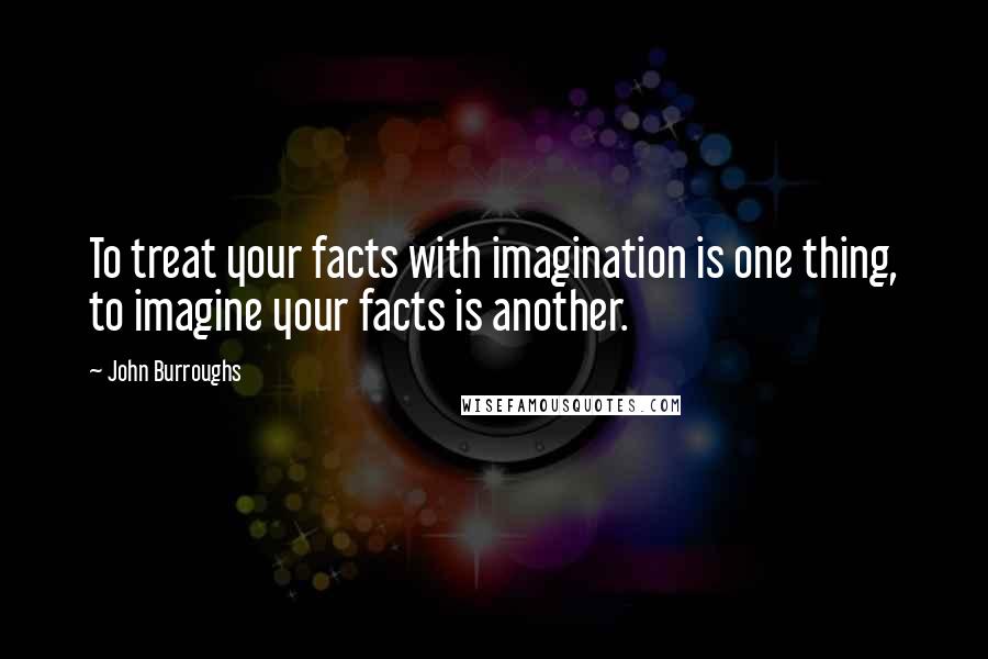 John Burroughs Quotes: To treat your facts with imagination is one thing, to imagine your facts is another.