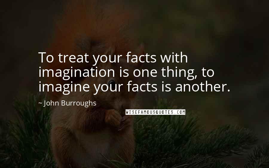John Burroughs Quotes: To treat your facts with imagination is one thing, to imagine your facts is another.