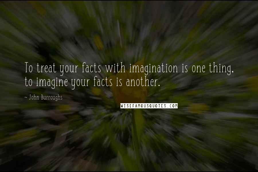 John Burroughs Quotes: To treat your facts with imagination is one thing, to imagine your facts is another.