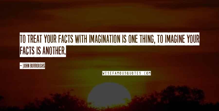 John Burroughs Quotes: To treat your facts with imagination is one thing, to imagine your facts is another.