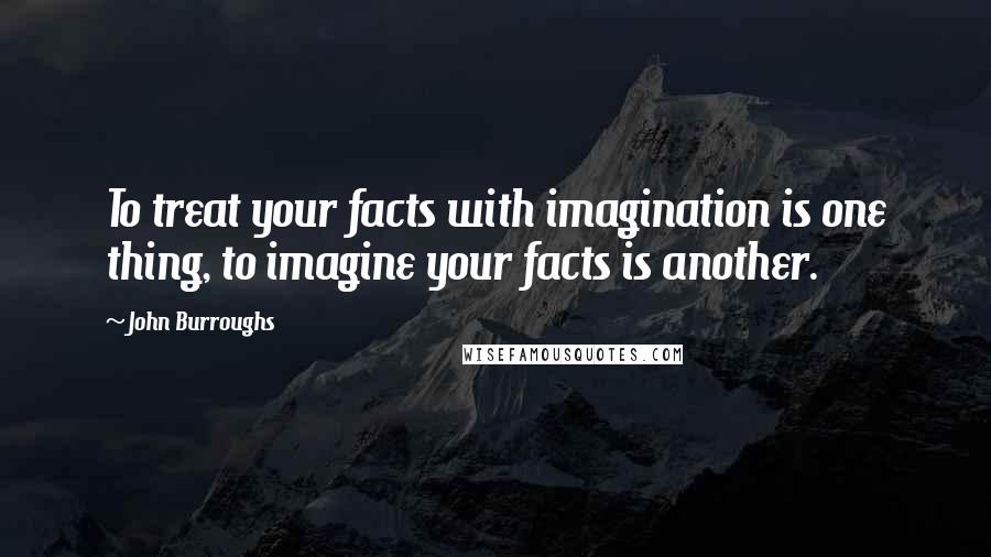 John Burroughs Quotes: To treat your facts with imagination is one thing, to imagine your facts is another.