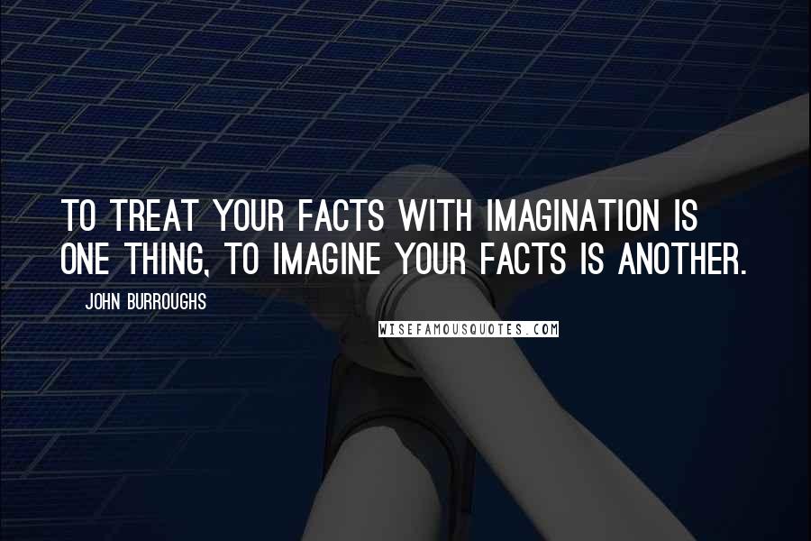 John Burroughs Quotes: To treat your facts with imagination is one thing, to imagine your facts is another.