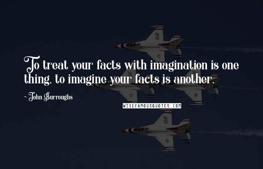 John Burroughs Quotes: To treat your facts with imagination is one thing, to imagine your facts is another.