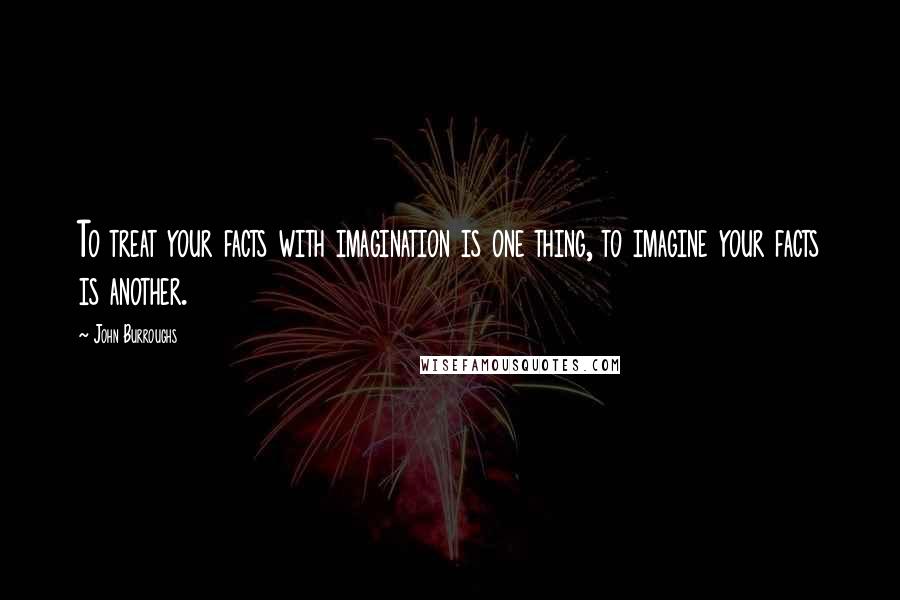 John Burroughs Quotes: To treat your facts with imagination is one thing, to imagine your facts is another.