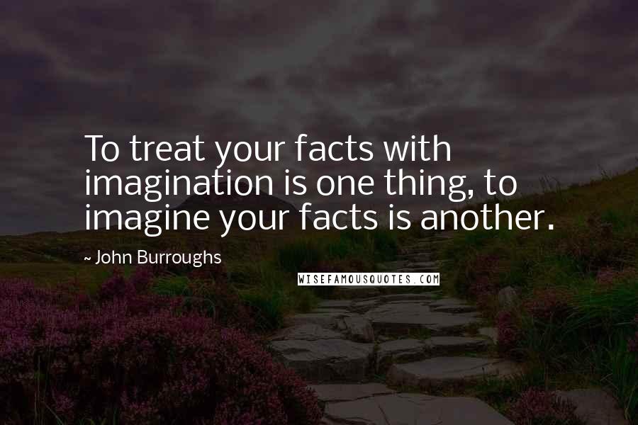 John Burroughs Quotes: To treat your facts with imagination is one thing, to imagine your facts is another.