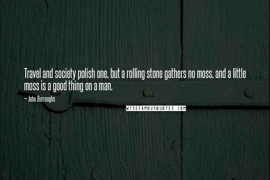 John Burroughs Quotes: Travel and society polish one, but a rolling stone gathers no moss, and a little moss is a good thing on a man.