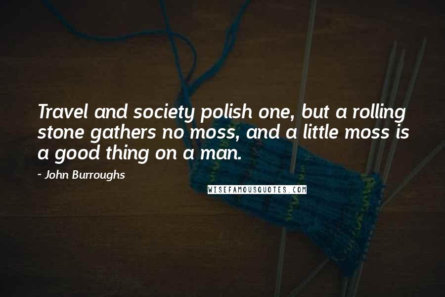 John Burroughs Quotes: Travel and society polish one, but a rolling stone gathers no moss, and a little moss is a good thing on a man.