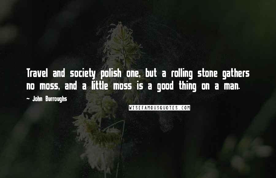 John Burroughs Quotes: Travel and society polish one, but a rolling stone gathers no moss, and a little moss is a good thing on a man.