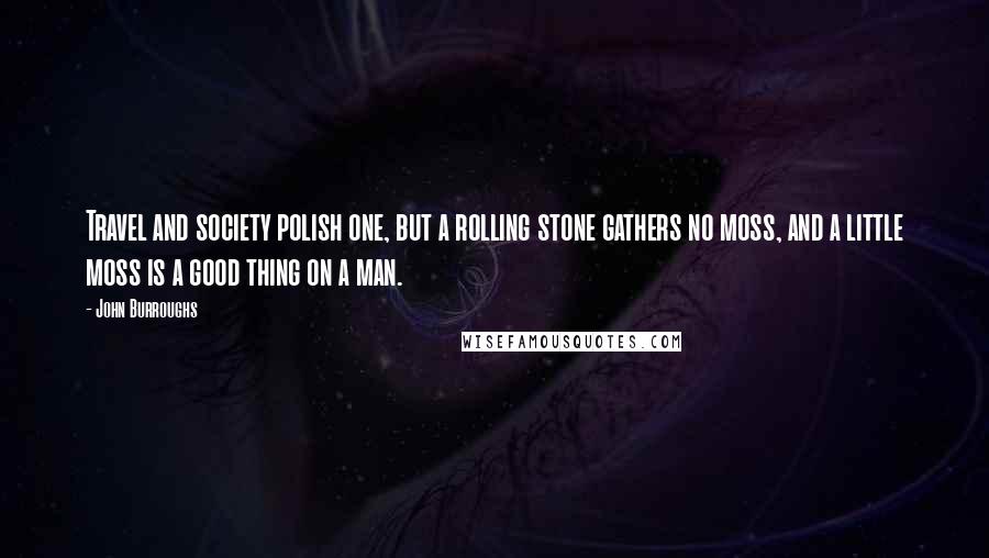 John Burroughs Quotes: Travel and society polish one, but a rolling stone gathers no moss, and a little moss is a good thing on a man.