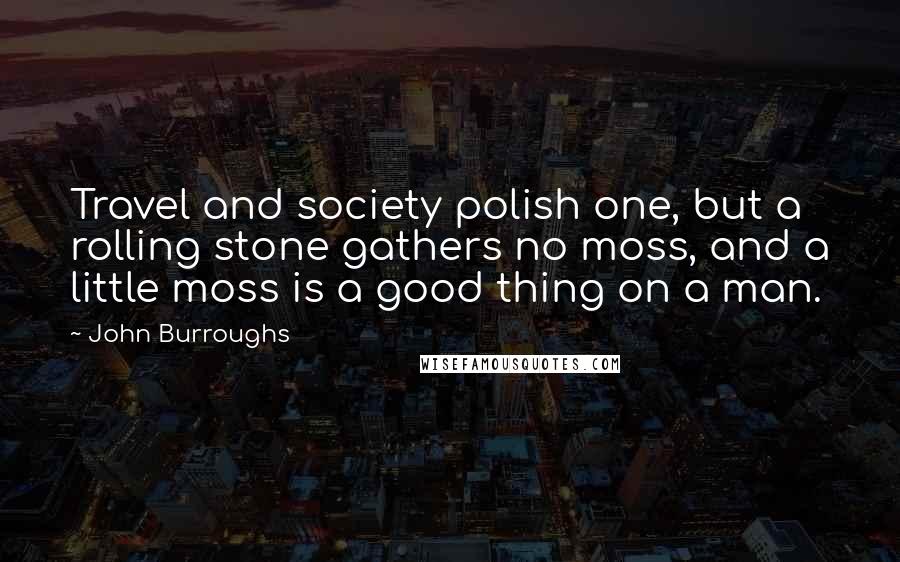 John Burroughs Quotes: Travel and society polish one, but a rolling stone gathers no moss, and a little moss is a good thing on a man.