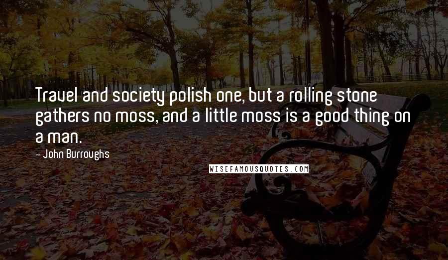 John Burroughs Quotes: Travel and society polish one, but a rolling stone gathers no moss, and a little moss is a good thing on a man.